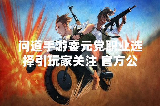 问道手游零元党职业选择引玩家关注 官方公布各职业核心定位与资源需求数据