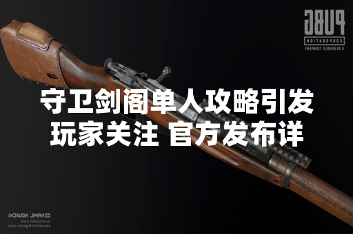 守卫剑阁单人攻略引发玩家关注 官方发布详细通关指南