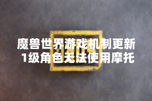 魔兽世界游戏机制更新 1级角色无法使用摩托车载具