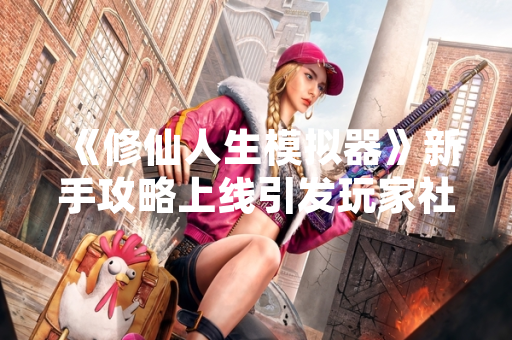 《修仙人生模拟器》新手攻略上线引发玩家社区广泛讨论