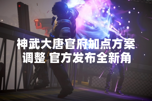 神武大唐官府加点方案调整 官方发布全新角色培养指南