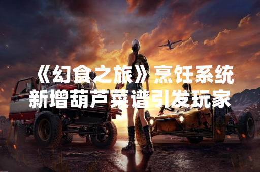 《幻食之旅》烹饪系统新增葫芦菜谱引发玩家讨论