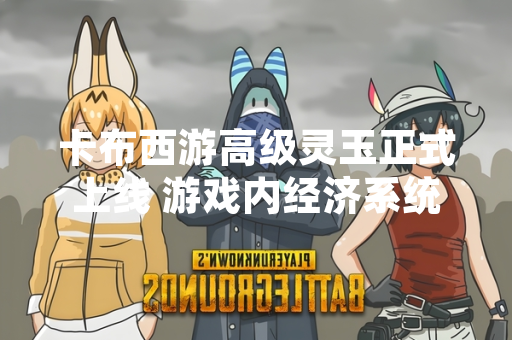 卡布西游高级灵玉正式上线 游戏内经济系统迎来新资源
