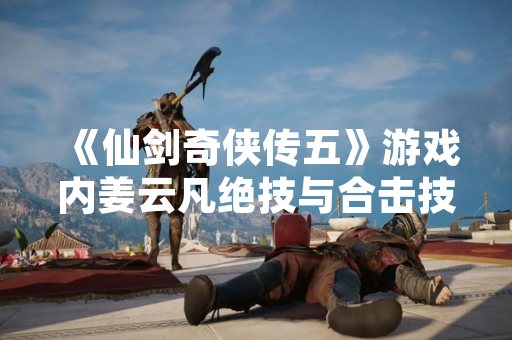 《仙剑奇侠传五》游戏内姜云凡绝技与合击技学习位置公布