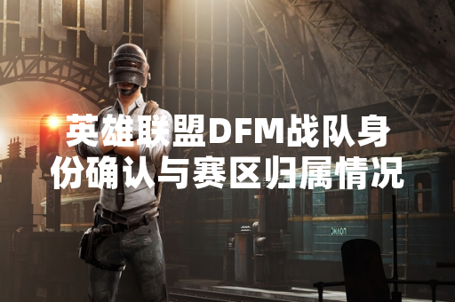 英雄联盟DFM战队身份确认与赛区归属情况说明