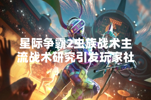 星际争霸2虫族战术主流战术研究引发玩家社区讨论