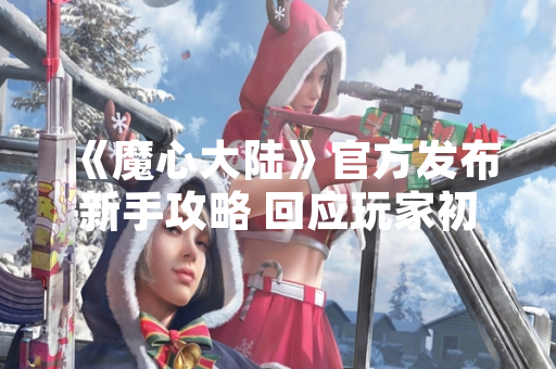 《魔心大陆》官方发布新手攻略 回应玩家初期游戏体验问题