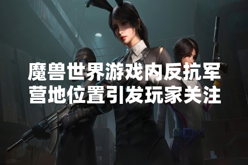 魔兽世界游戏内反抗军营地位置引发玩家关注