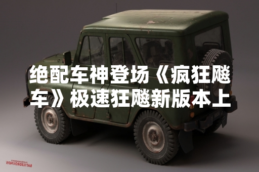 绝配车神登场《疯狂飚车》极速狂飚新版本上线