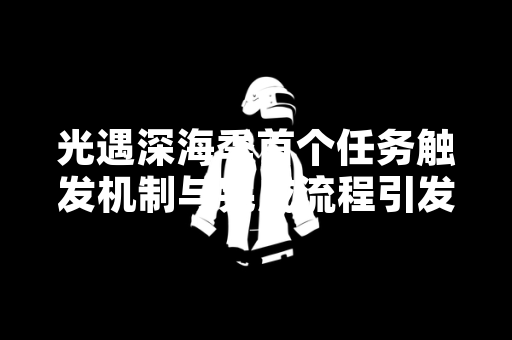 光遇深海季首个任务触发机制与完成流程引发玩家社群讨论