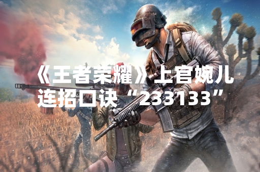 《王者荣耀》上官婉儿连招口诀“233133”引发玩家技术讨论