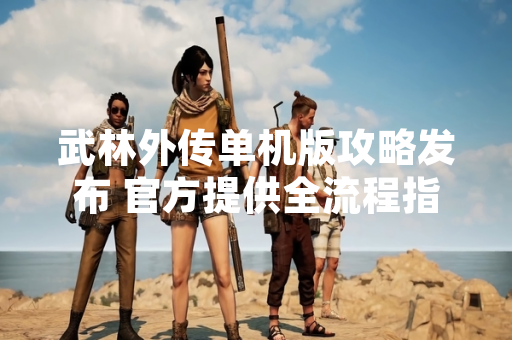 武林外传单机版攻略发布 官方提供全流程指引