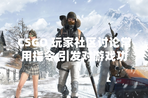 CSGO 玩家社区讨论常用指令 引发对游戏功能与玩家需求关注