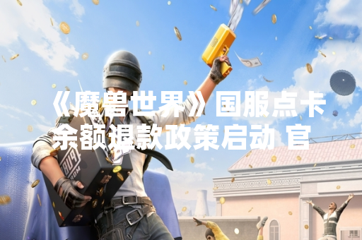 《魔兽世界》国服点卡余额退款政策启动 官方公布具体方案