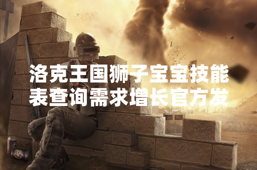 洛克王国狮子宝宝技能表查询需求增长官方发布获取渠道