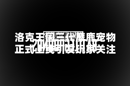 洛克王国三代麋鹿宠物正式上线引发玩家关注