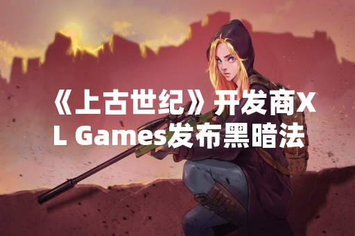 《上古世纪》开发商XL Games发布黑暗法师与黑魔法师职业平衡调整公告