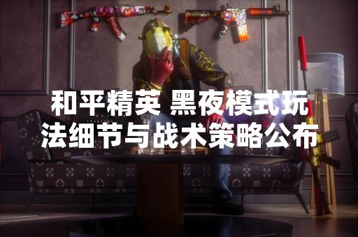 和平精英 黑夜模式玩法细节与战术策略公布