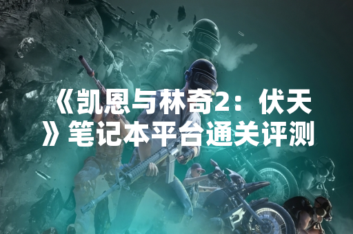 《凯恩与林奇2：伏天》笔记本平台通关评测发布