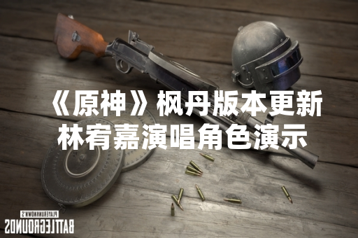 《原神》枫丹版本更新 林宥嘉演唱角色演示曲《此刻我独领风骚》引发玩家热议