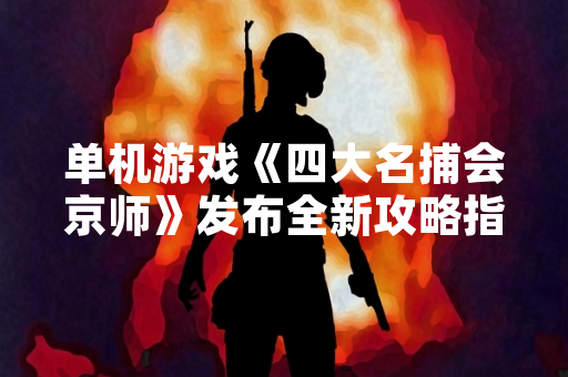 单机游戏《四大名捕会京师》发布全新攻略指南
