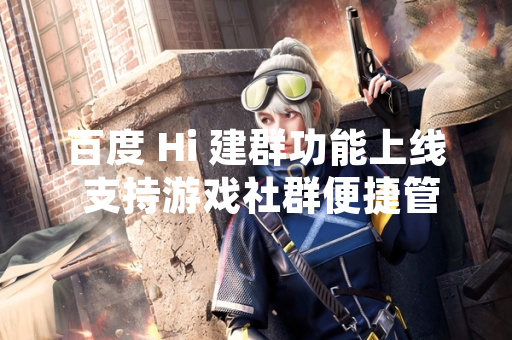 百度 Hi 建群功能上线 支持游戏社群便捷管理