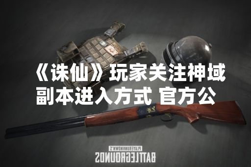 《诛仙》玩家关注神域副本进入方式 官方公布详细指引