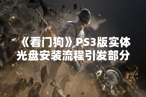 《看门狗》PS3版实体光盘安装流程引发部分玩家技术讨论