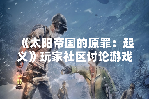 《太阳帝国的原罪：起义》玩家社区讨论游戏修改方案