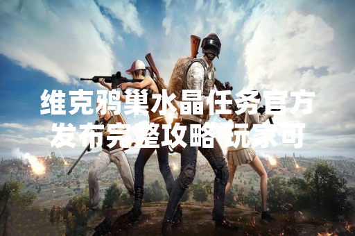 维克鸦巢水晶任务官方发布完整攻略 玩家可前往指定区域完成挑战