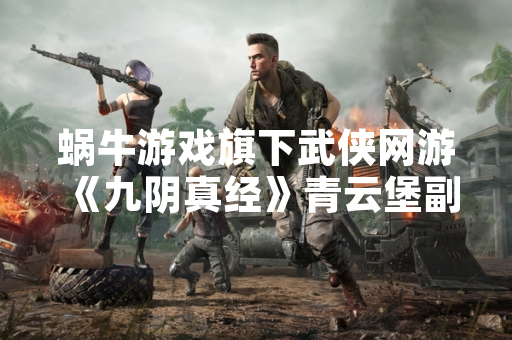 蜗牛游戏旗下武侠网游《九阴真经》青云堡副本九宫格机关开启方法获官方明确指引