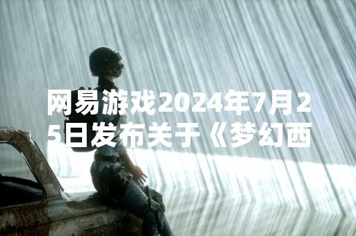 网易游戏2024年7月25日发布关于《梦幻西游》角色命名规则的官方公告