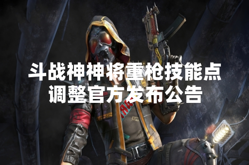 斗战神神将重枪技能点调整官方发布公告