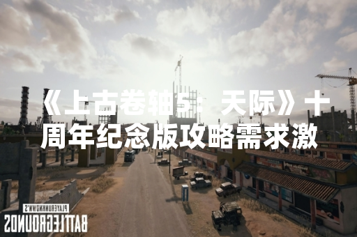 《上古卷轴5：天际》十周年纪念版攻略需求激增 玩家社区活跃度回升