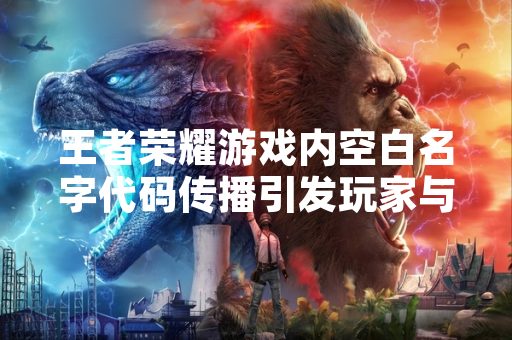 王者荣耀游戏内空白名字代码传播引发玩家与官方关注