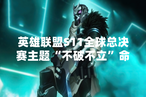 英雄联盟S11全球总决赛主题“不破不立”命名缘由及赛事背景分析