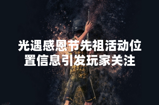 光遇感恩节先祖活动位置信息引发玩家关注