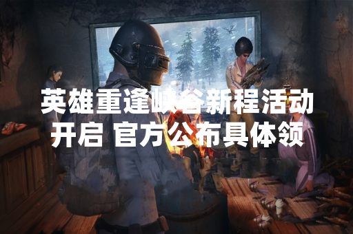 英雄重逢峡谷新程活动开启 官方公布具体领取步骤