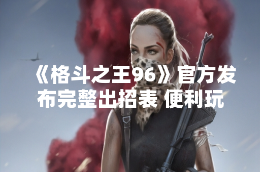 《格斗之王96》官方发布完整出招表 便利玩家查阅