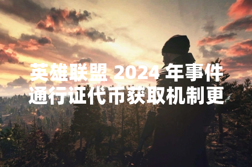 英雄联盟 2024 年事件通行证代币获取机制更新 英雄联盟 2024 年事件通行证代币获取机制更新