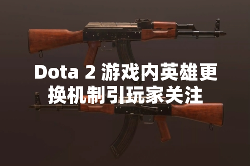 Dota 2 游戏内英雄更换机制引玩家关注