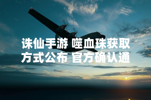 诛仙手游 噬血珠获取方式公布 官方确认通过特定副本掉落
