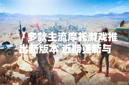 「多款主流摩托游戏推出新版本 近期更新与玩家数据引关注」