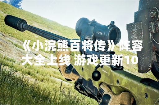 《小浣熊百将传》阵容大全上线 游戏更新108名角色数据