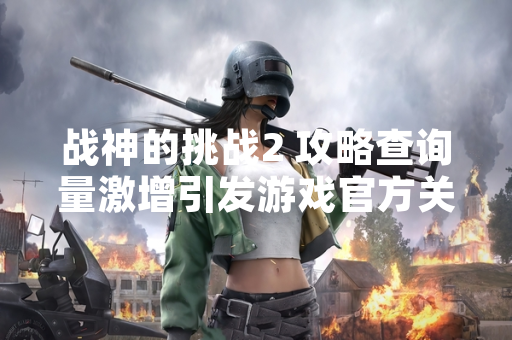 战神的挑战2 攻略查询量激增引发游戏官方关注与响应 战神的挑战2 攻略查询量激增引发游戏官方关注与响应