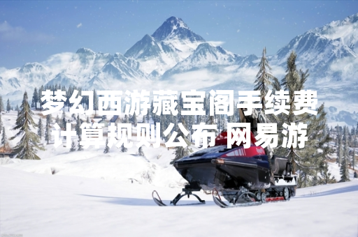 梦幻西游藏宝阁手续费计算规则公布 网易游戏明确交易成本细则