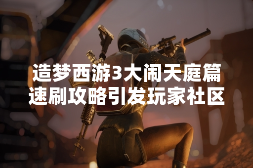 造梦西游3大闹天庭篇速刷攻略引发玩家社区广泛讨论