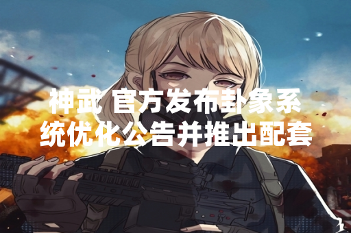 神武 官方发布卦象系统优化公告并推出配套攻略指引