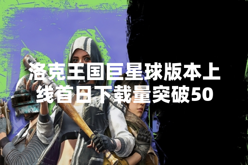 洛克王国巨星球版本上线首日下载量突破500万次