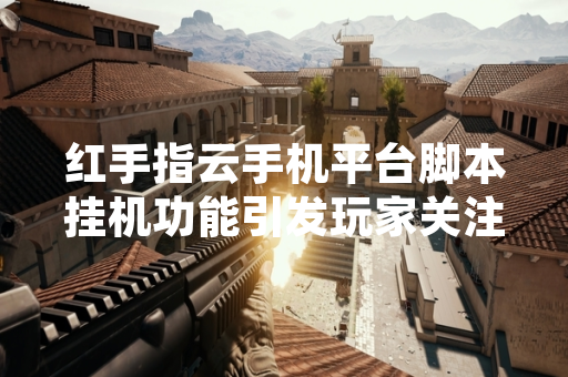 红手指云手机平台脚本挂机功能引发玩家关注